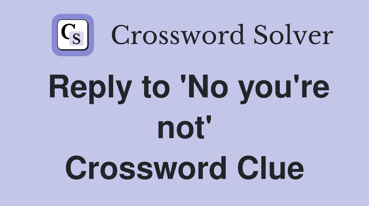 Reply to 'No you're not' Crossword Clue