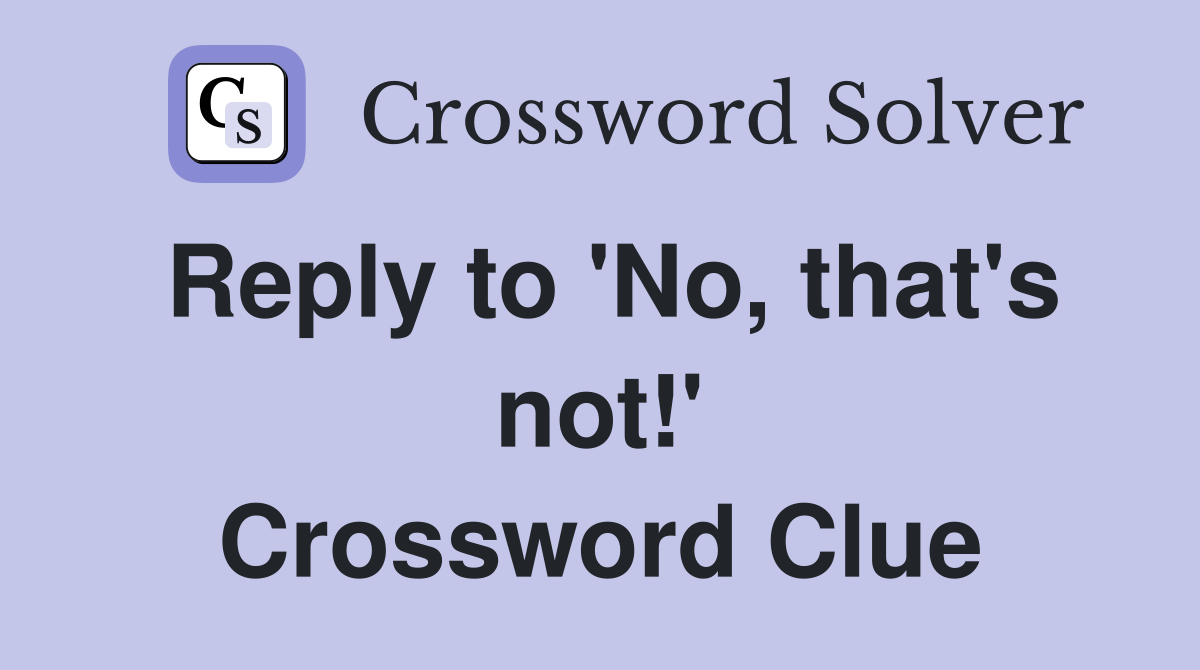 Reply to 'No, that's not!' Crossword Clue