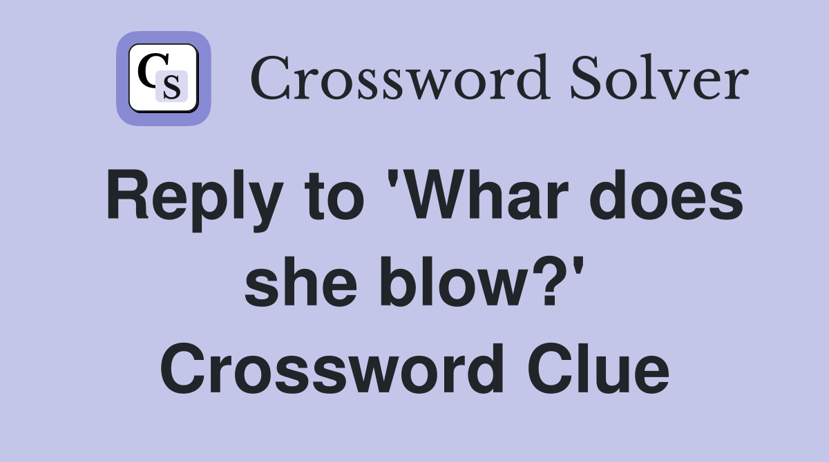 Reply to 'Whar does she blow?' Crossword Clue