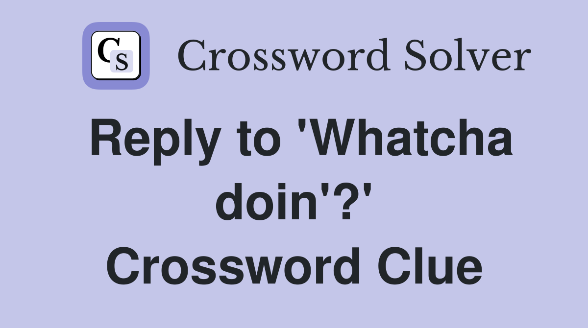Reply to 'Whatcha doin'?' Crossword Clue