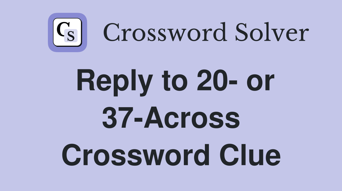 Reply to 20- or 37-Across Crossword Clue
