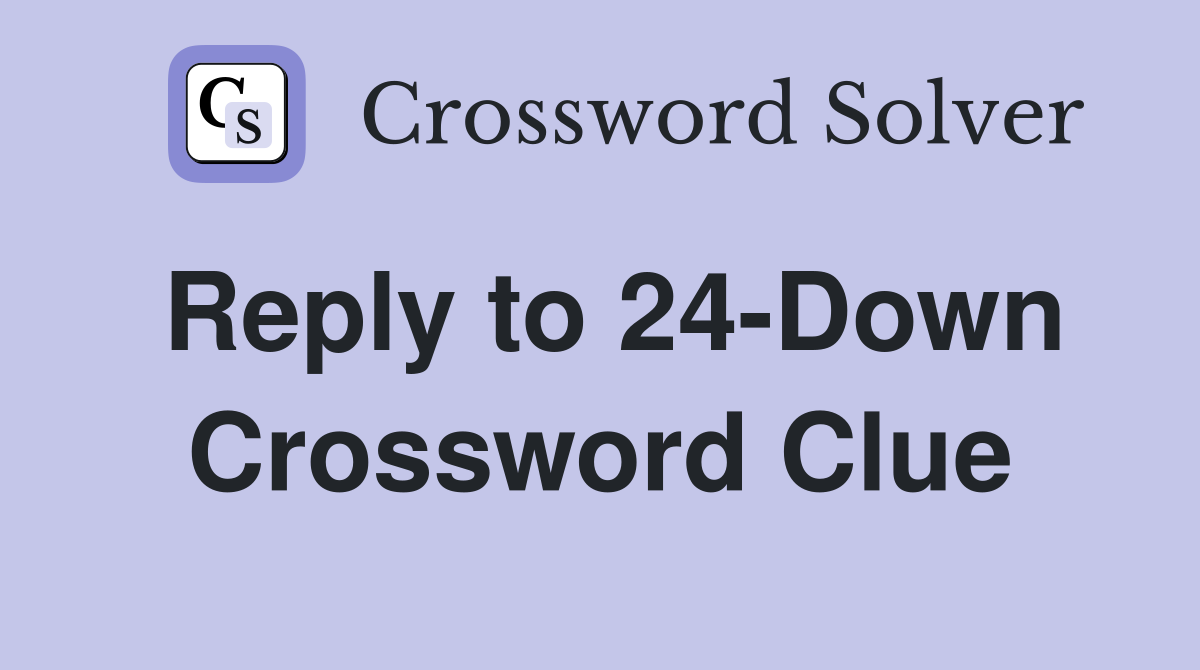 Reply to 24-Down Crossword Clue