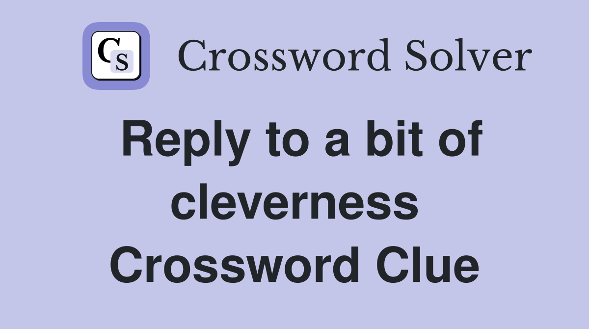 Reply to a bit of cleverness Crossword Clue