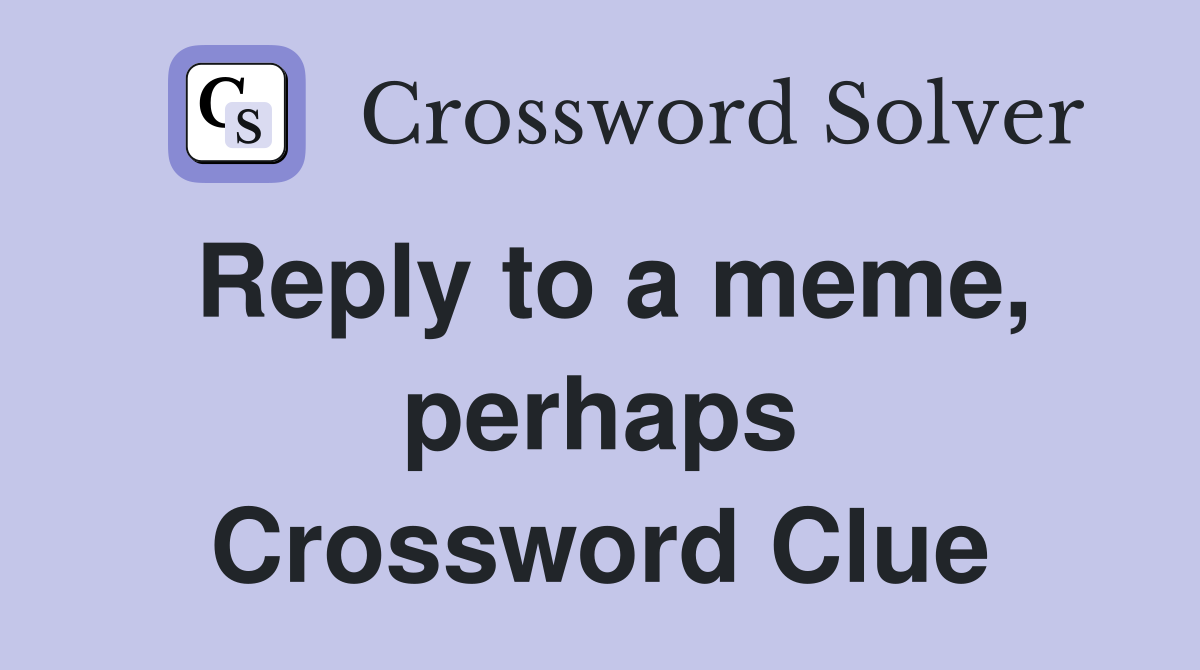 Reply to a meme, perhaps Crossword Clue