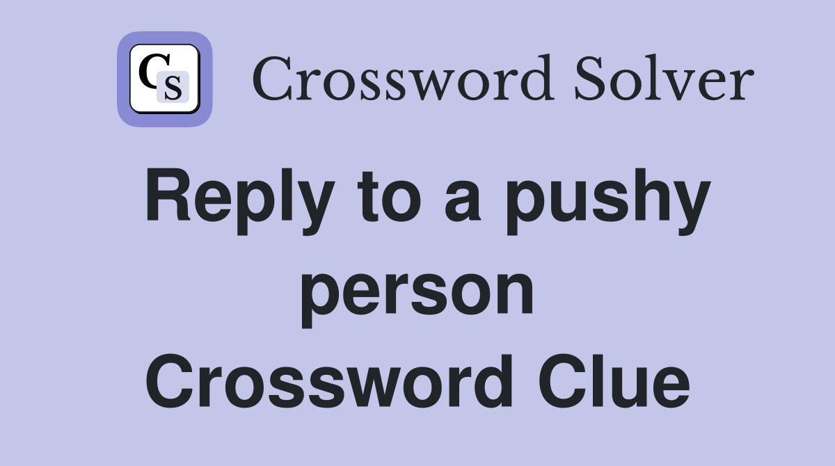 Reply to a pushy person Crossword Clue