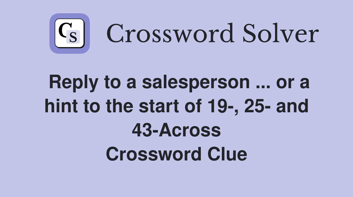 Reply to a salesperson ... or a hint to the start of 19-, 25- and 43-Across Crossword Clue