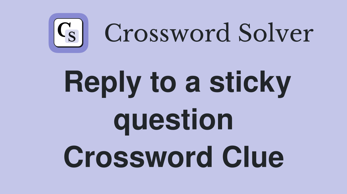Reply to a sticky question Crossword Clue
