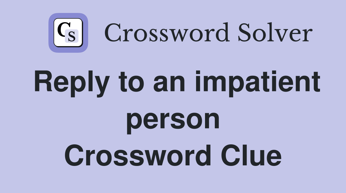 Reply to an impatient person Crossword Clue