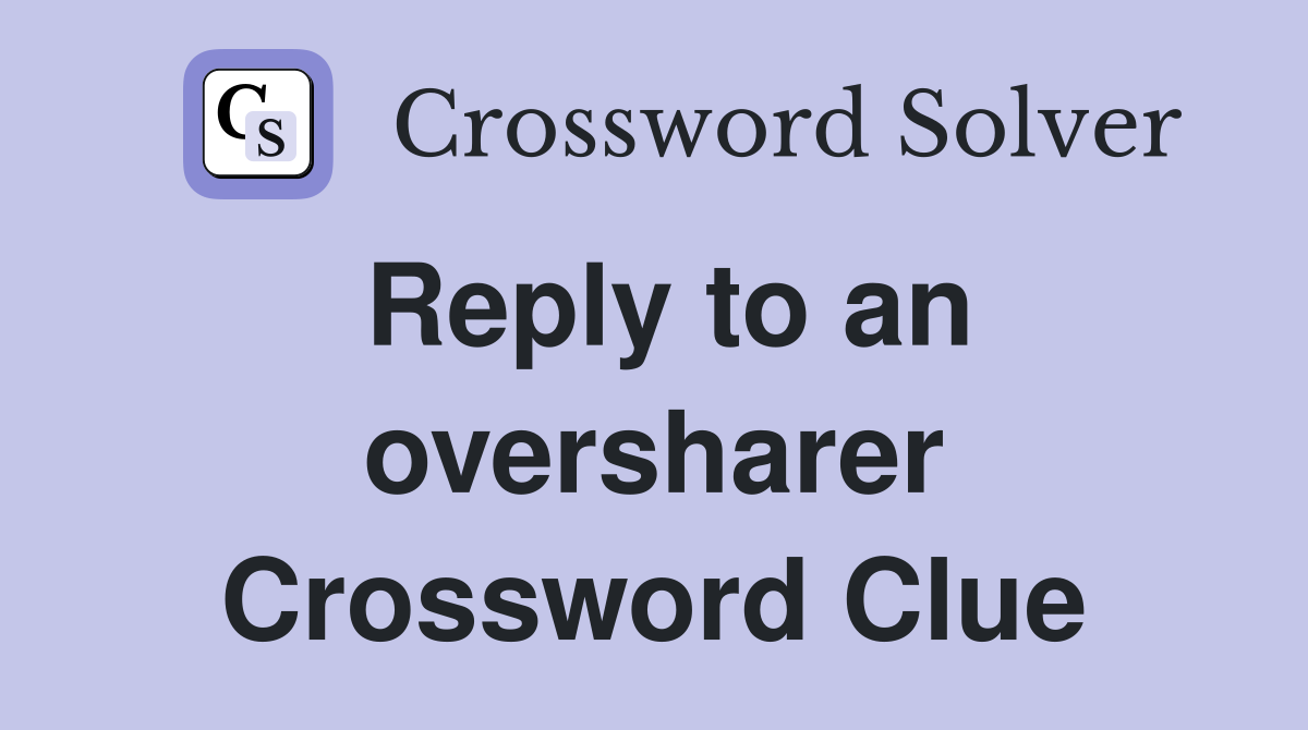 Reply to an oversharer Crossword Clue
