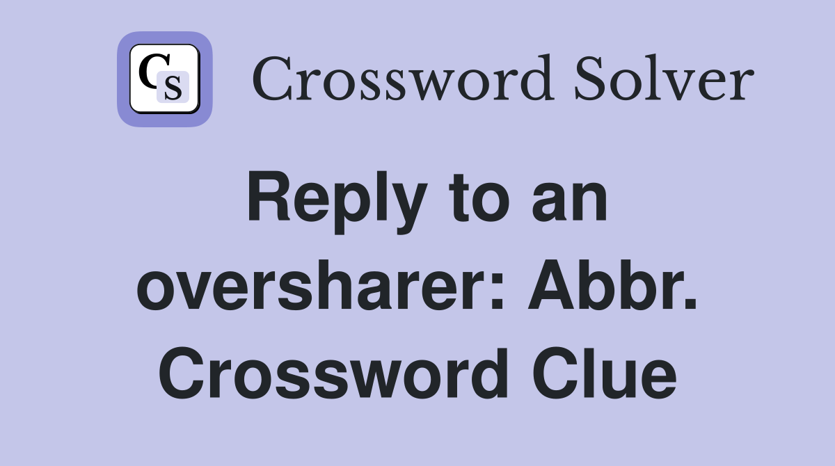 Reply to an oversharer: Abbr. Crossword Clue