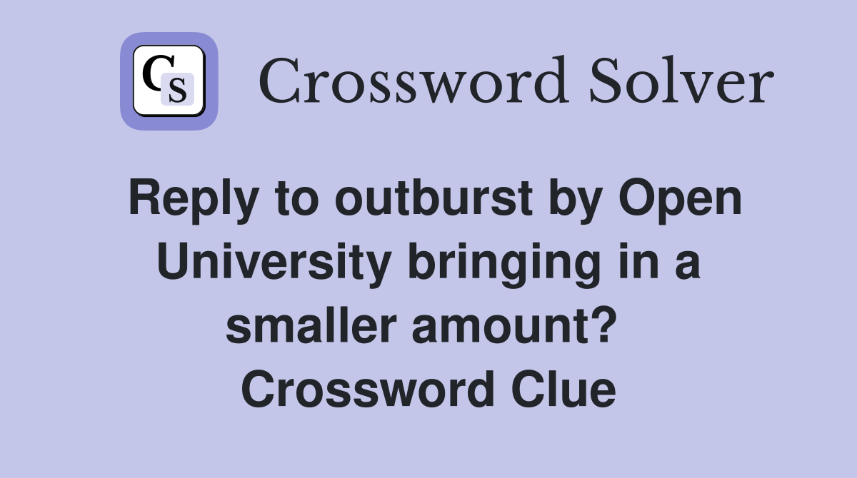 Reply to outburst by Open University bringing in a smaller amount?  Crossword Clue