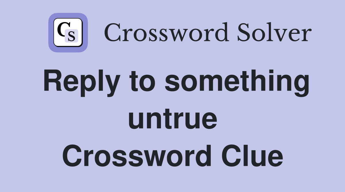 Reply to something untrue Crossword Clue