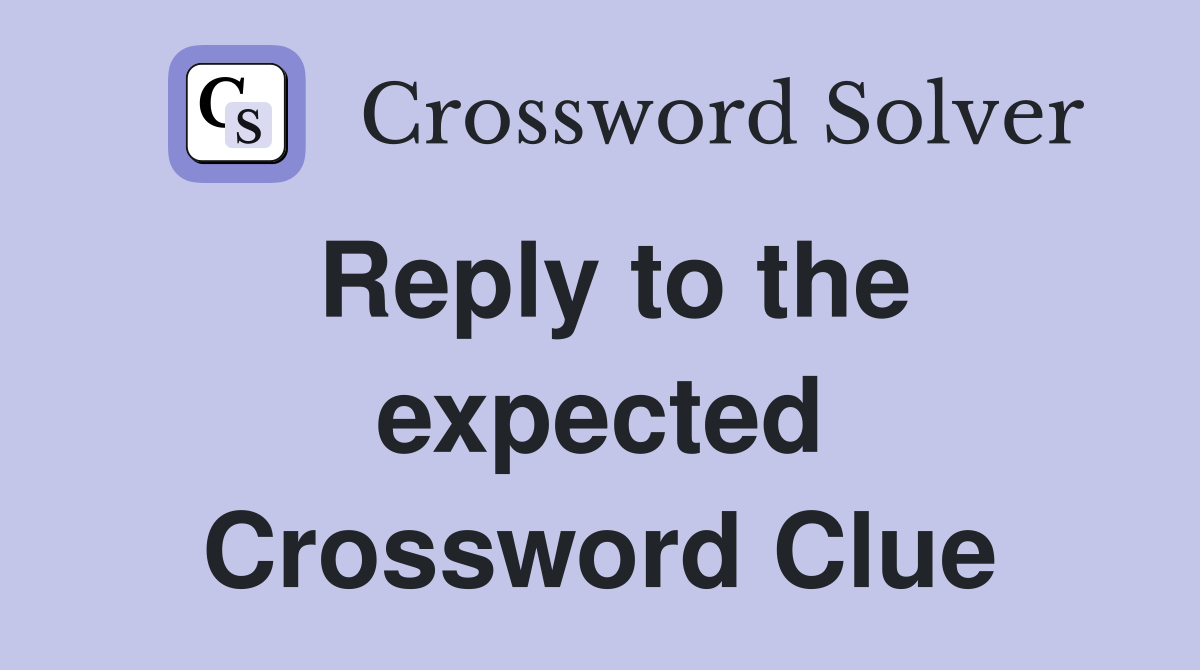Reply to the expected Crossword Clue