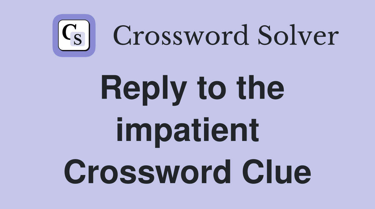 Reply to the impatient Crossword Clue