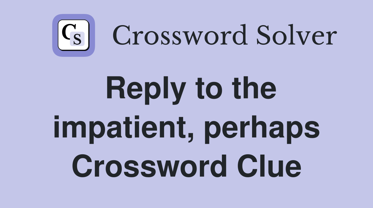 Reply to the impatient, perhaps Crossword Clue