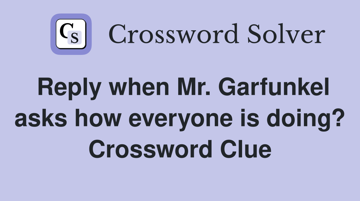 Reply when Mr. Garfunkel asks how everyone is doing? Crossword Clue
