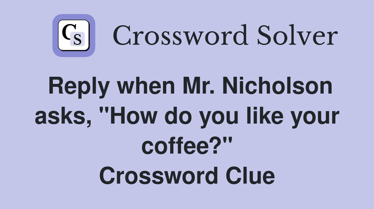 Reply when Mr. Nicholson asks, "How do you like your coffee?" Crossword Clue
