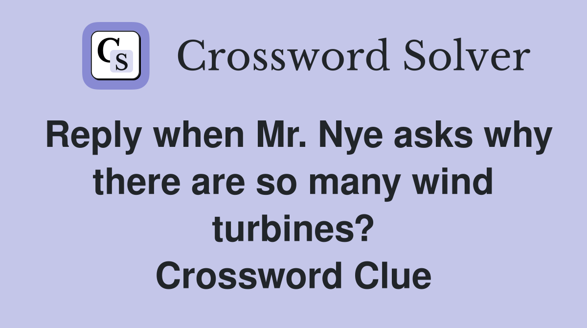 Reply when Mr. Nye asks why there are so many wind turbines? Crossword Clue