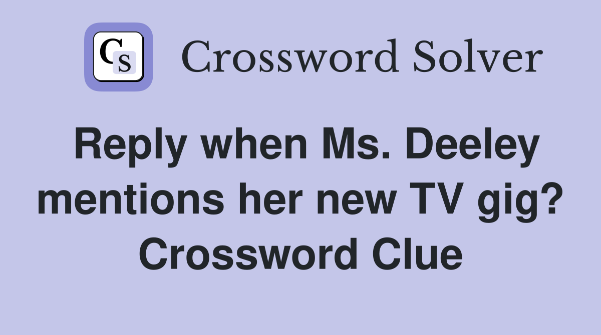 Reply when Ms. Deeley mentions her new TV gig? Crossword Clue