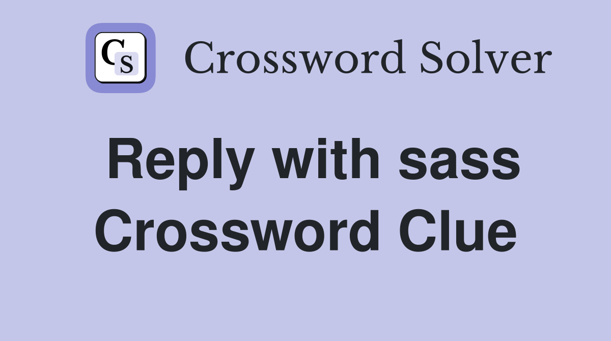 Reply with sass Crossword Clue