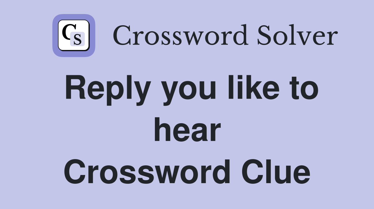 Reply you like to hear Crossword Clue