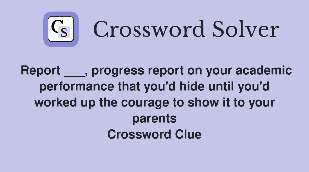 Report ___, progress report on your academic performance that you'd hide until you'd worked up the courage to show it to your parents Crossword Clue