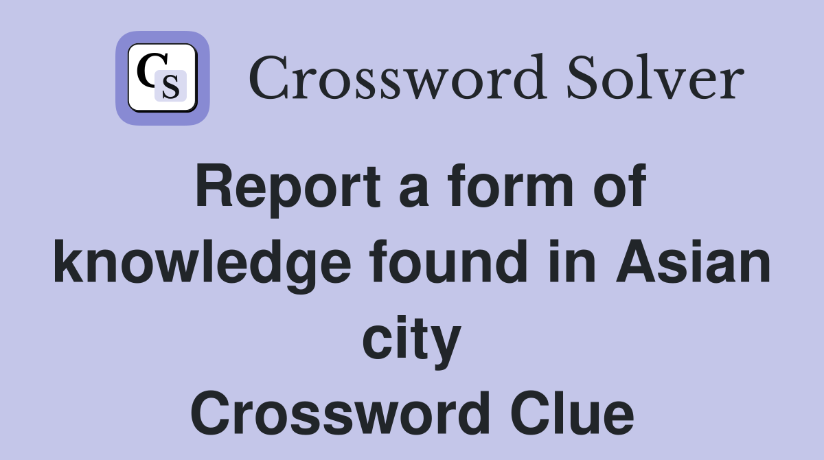 Report a form of knowledge found in Asian city Crossword Clue