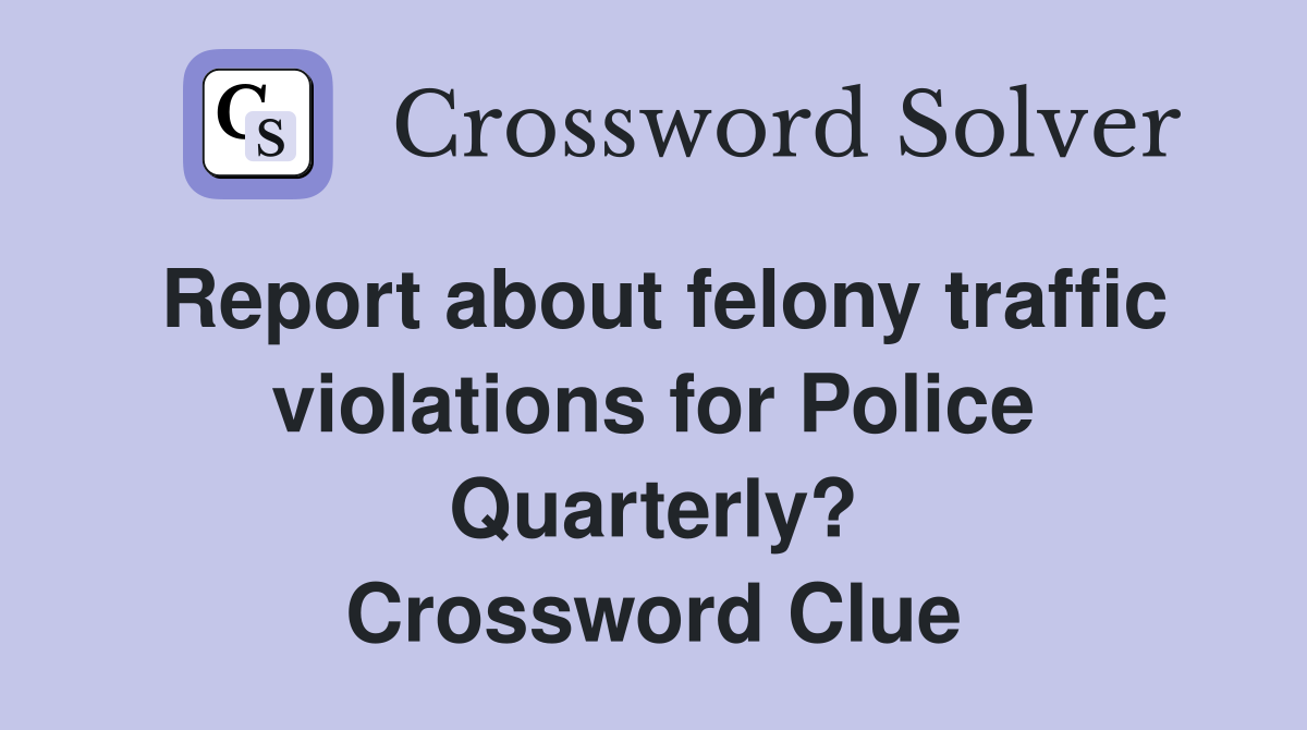 Report about felony traffic violations for Police Quarterly? Crossword Clue