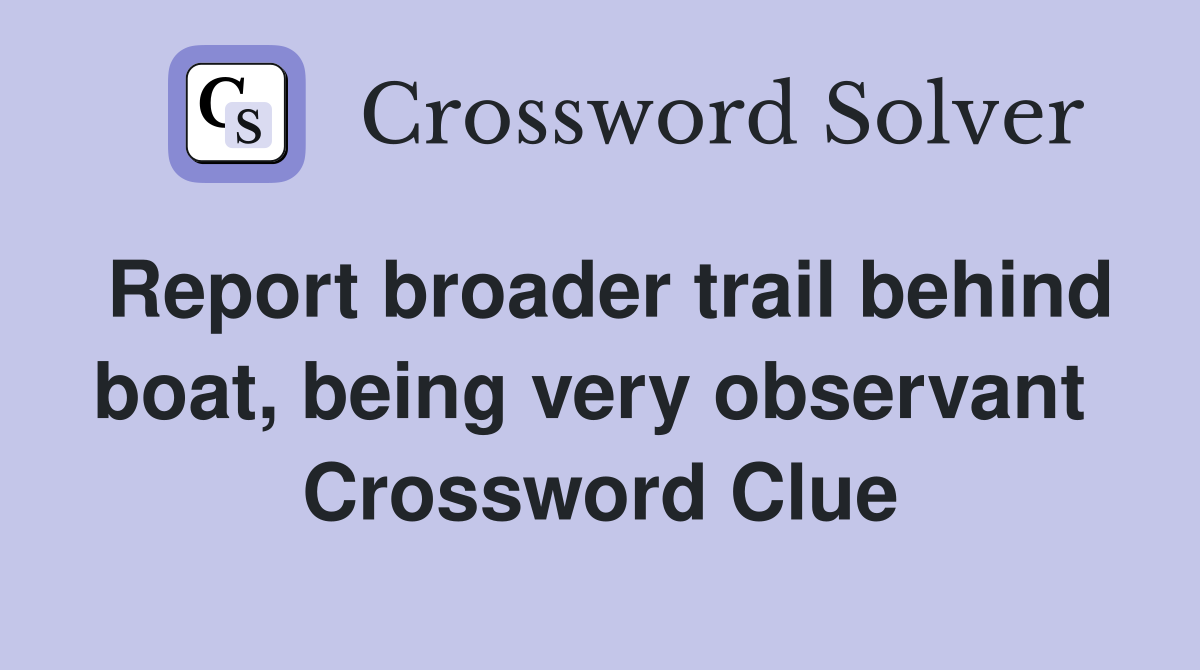 Report broader trail behind boat, being very observant  Crossword Clue