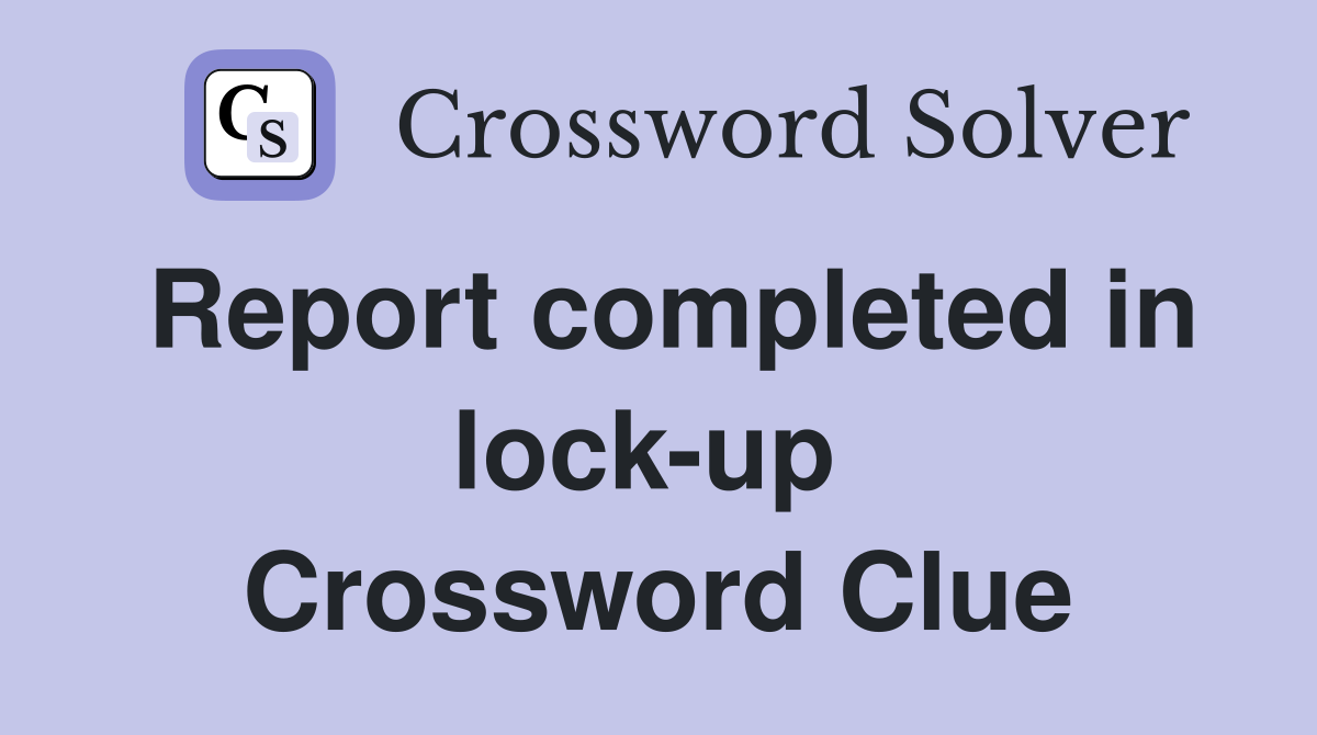 Report completed in lock-up  Crossword Clue