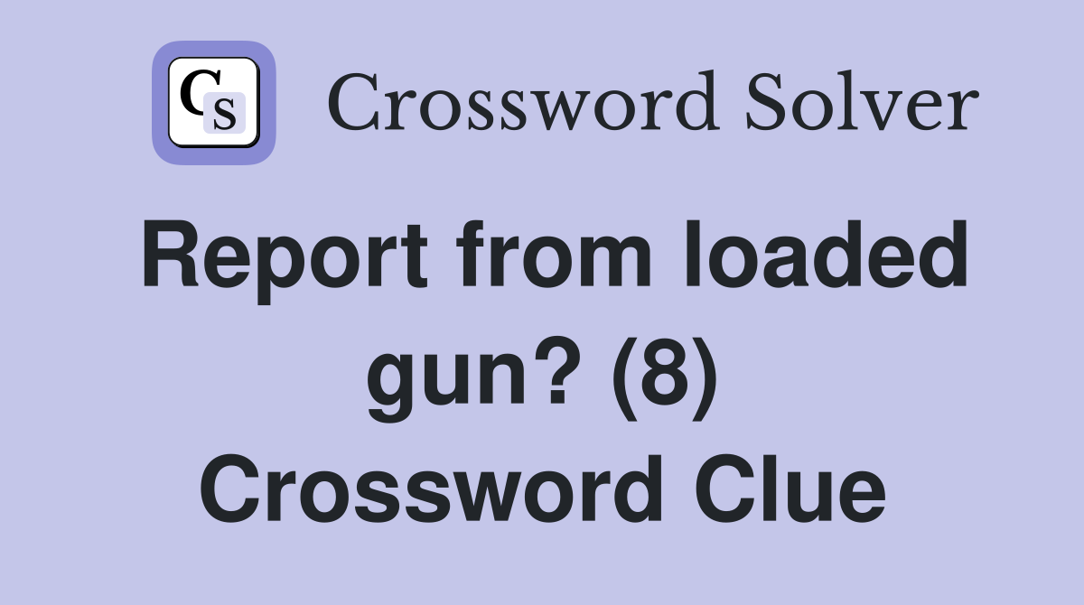 Report from loaded gun? (8) Crossword Clue