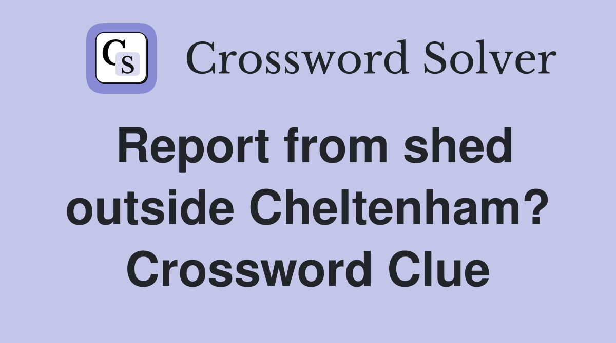 Report from shed outside Cheltenham? Crossword Clue