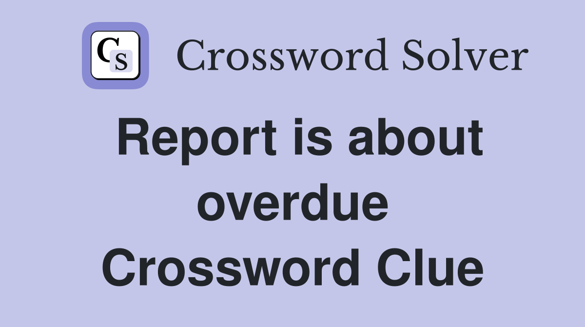 Report is about overdue Crossword Clue
