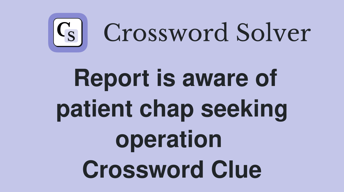 Report is aware of patient chap seeking operation  Crossword Clue