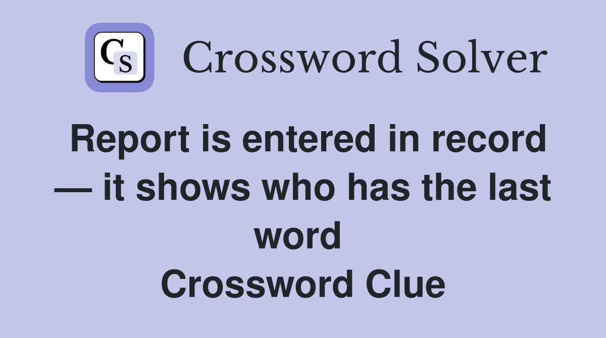 Report is entered in record — it shows who has the last word  Crossword Clue