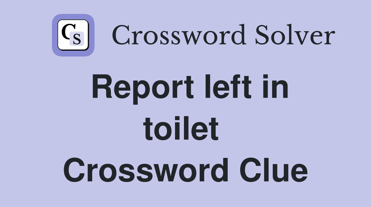 Report left in toilet  Crossword Clue