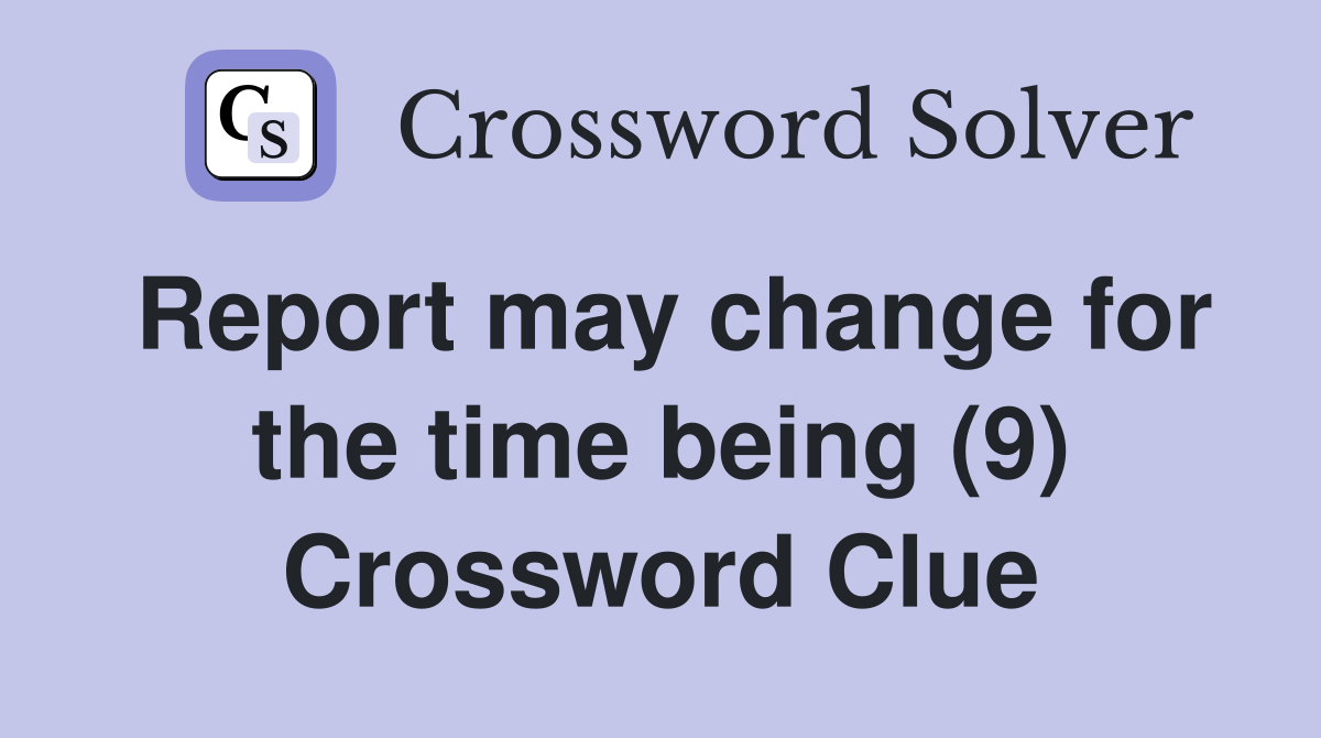Report may change for the time being (9) Crossword Clue