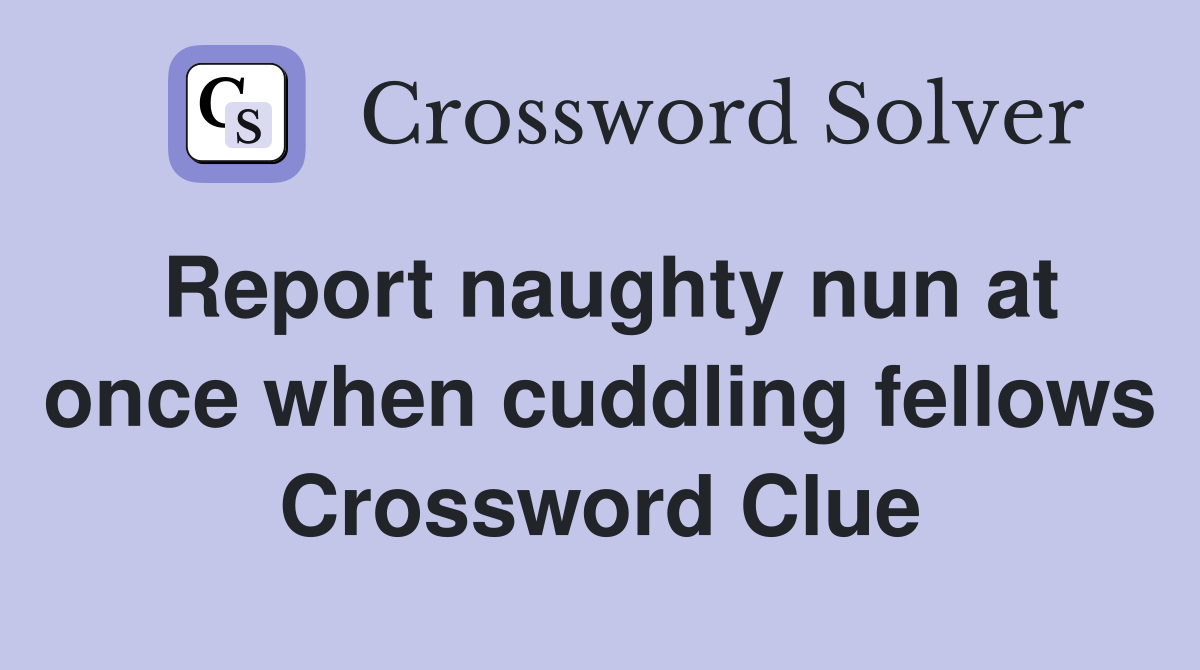 Report naughty nun at once when cuddling fellows Crossword Clue