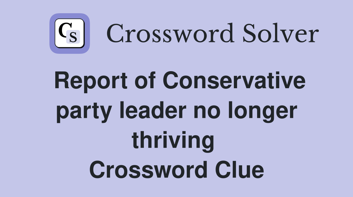 Report of Conservative party leader no longer thriving  Crossword Clue