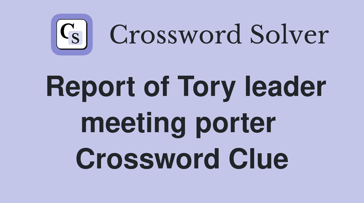 Report of Tory leader meeting porter  Crossword Clue