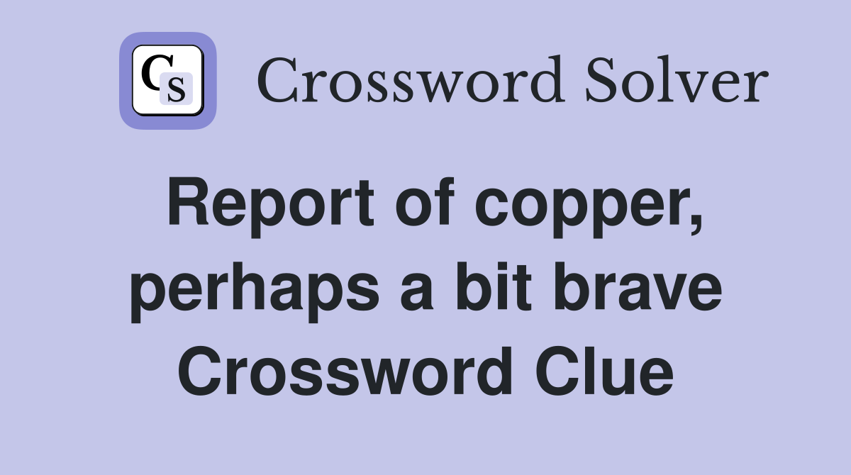 Report of copper, perhaps a bit brave Crossword Clue