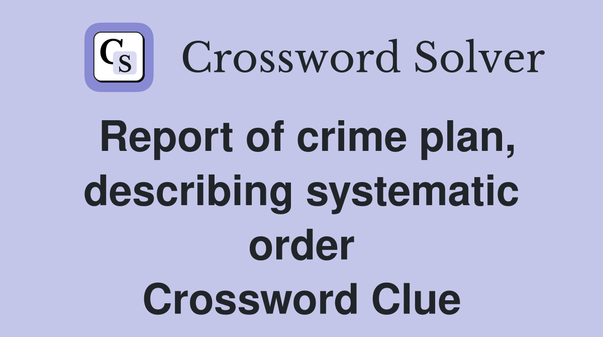 Report of crime plan, describing systematic order Crossword Clue