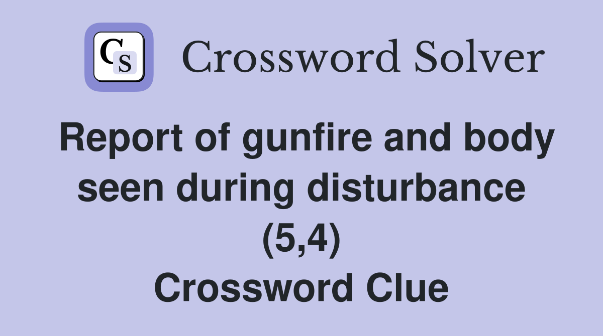 Report of gunfire and body seen during disturbance (5,4) Crossword Clue