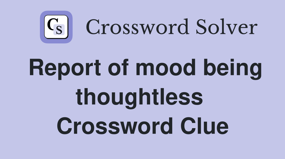 Report of mood being thoughtless  Crossword Clue