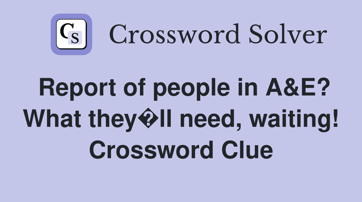 Report of people in A&E? What they�ll need, waiting! Crossword Clue