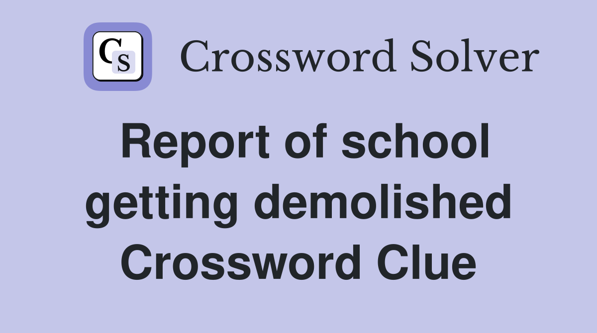 Report of school getting demolished Crossword Clue