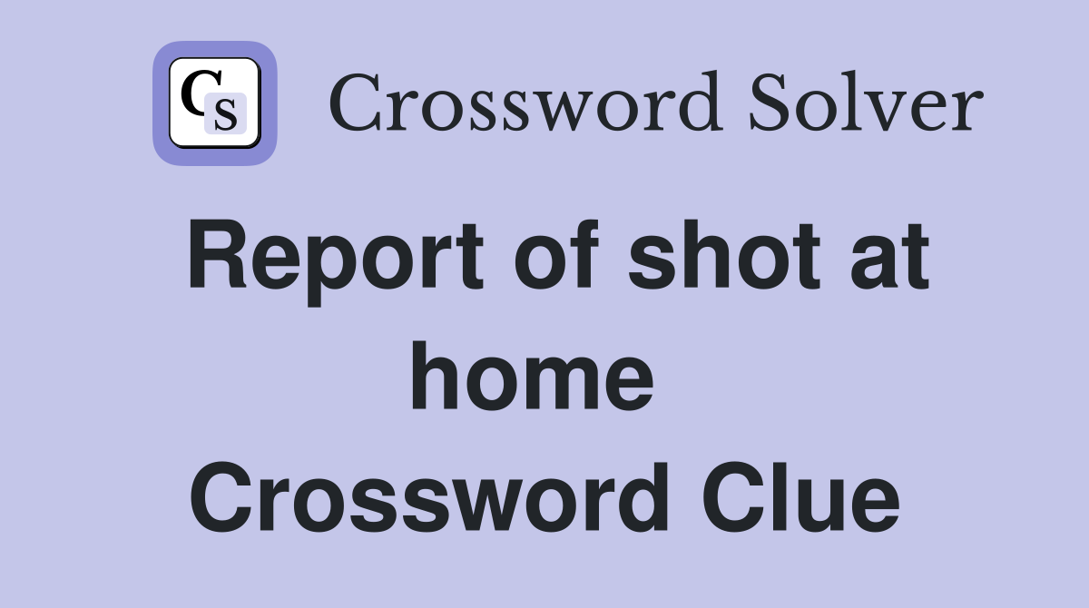Report of shot at home  Crossword Clue