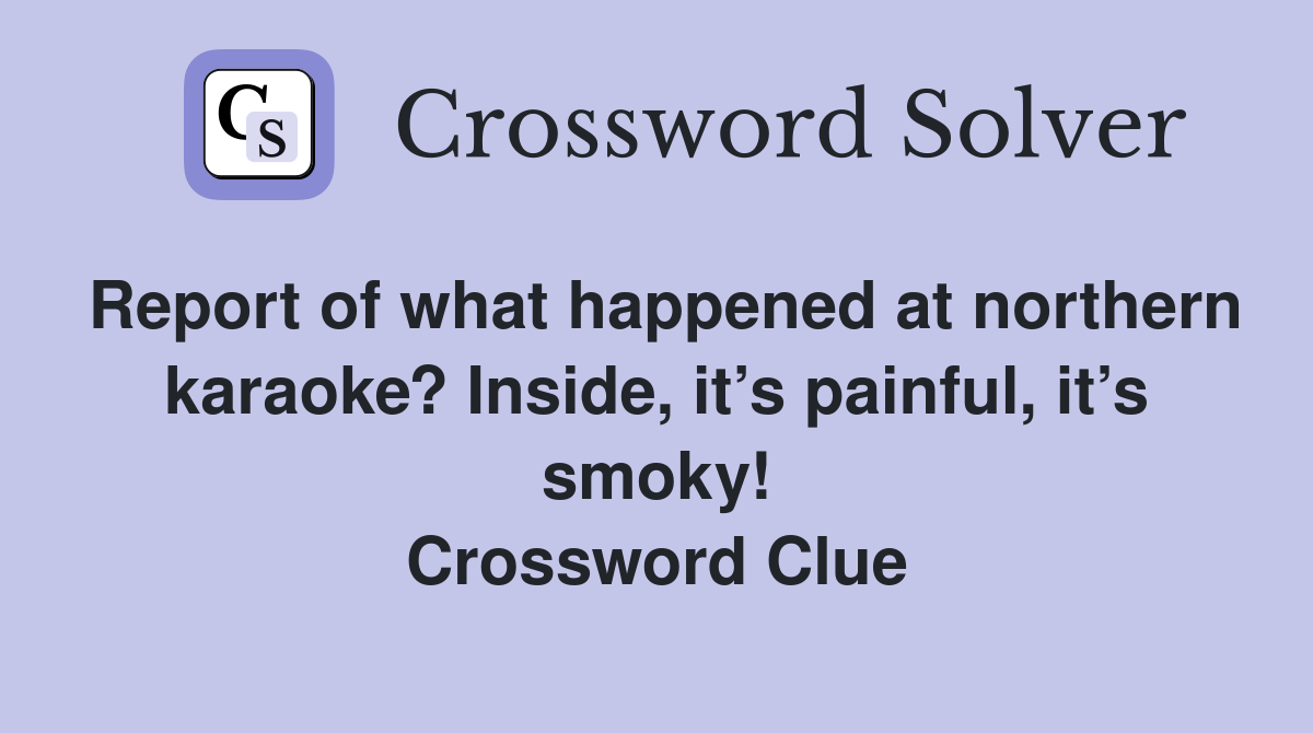 Report of what happened at northern karaoke? Inside, it’s painful, it’s smoky! Crossword Clue