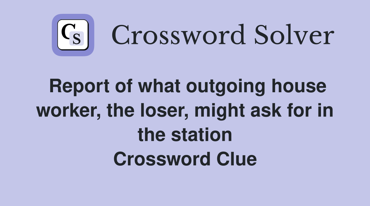 Report of what outgoing house worker, the loser, might ask for in the station Crossword Clue
