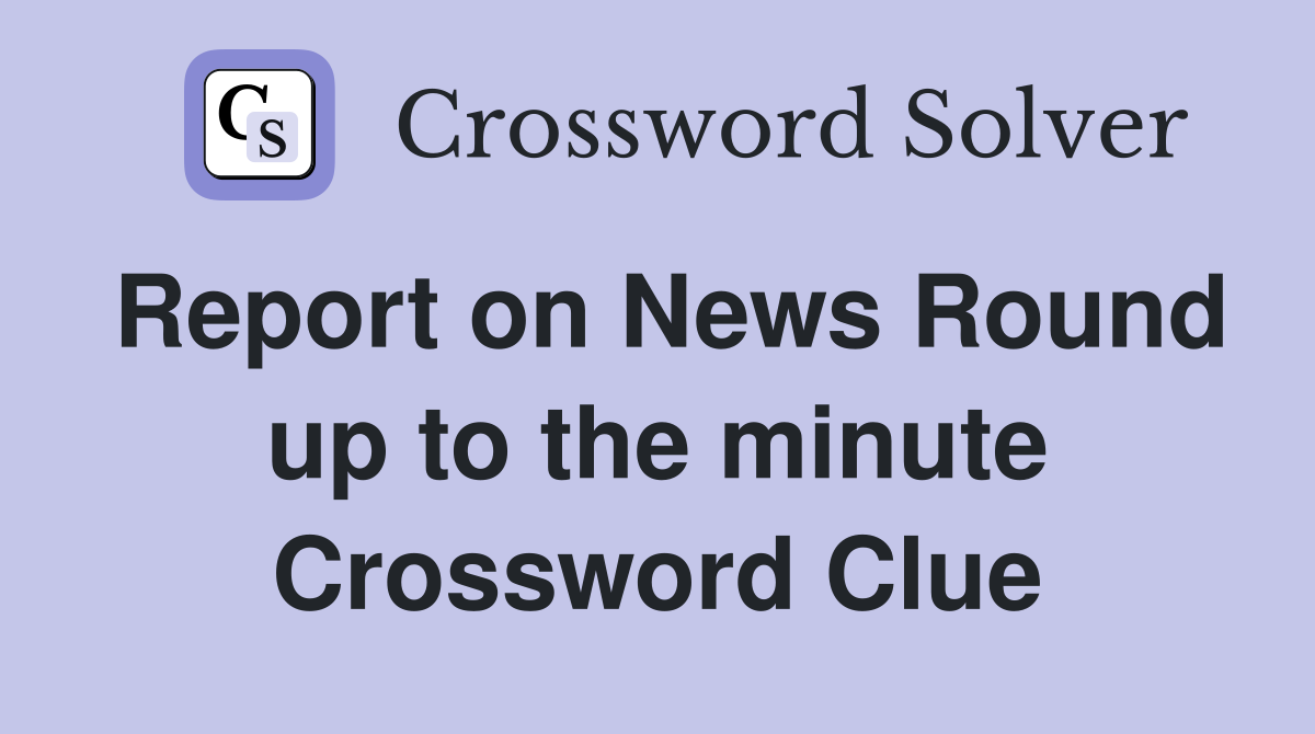 Report on News Round up to the minute Crossword Clue